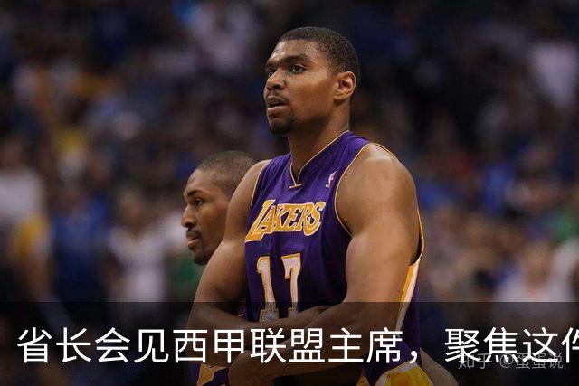 省长会见西甲联盟主席，聚焦这件大事